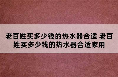 老百姓买多少钱的热水器合适 老百姓买多少钱的热水器合适家用